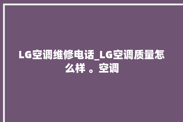 LG空调维修电话_LG空调质量怎么样 。空调