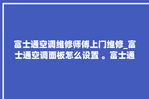 富士通空调维修师傅上门维修_富士通空调面板怎么设置 。富士通