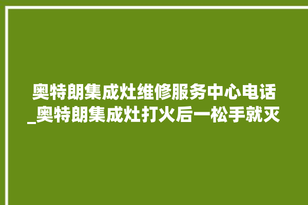 奥特朗集成灶维修服务中心电话_奥特朗集成灶打火后一松手就灭 。奥特朗