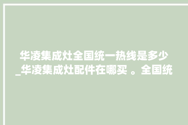 华凌集成灶全国统一热线是多少_华凌集成灶配件在哪买 。全国统一