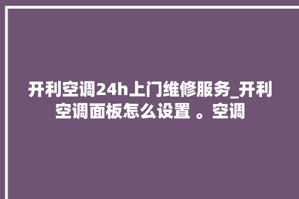 开利空调24h上门维修服务_开利空调面板怎么设置 。空调