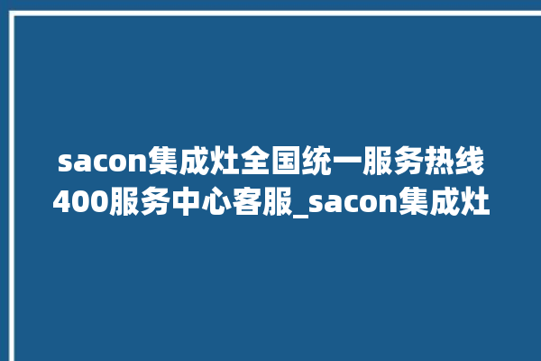 sacon集成灶全国统一服务热线400服务中心客服_sacon集成灶配件在哪买 。客服