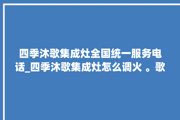 四季沐歌集成灶全国统一服务电话_四季沐歌集成灶怎么调火 。歌集