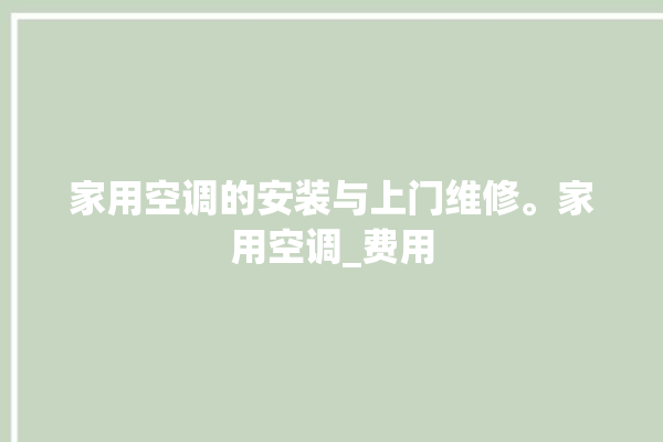 家用空调的安装与上门维修。家用空调_费用