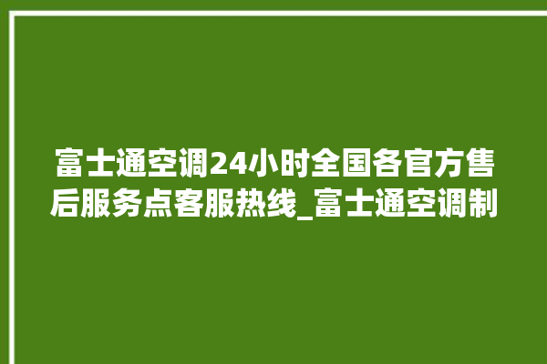 富士通空调24小时全国各官方售后服务点客服热线_富士通空调制冷怎么调 。富士通