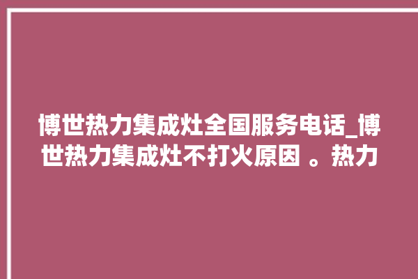 博世热力集成灶全国服务电话_博世热力集成灶不打火原因 。热力