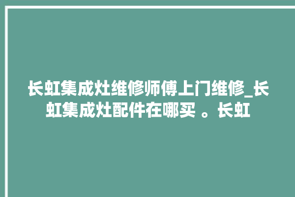 长虹集成灶维修师傅上门维修_长虹集成灶配件在哪买 。长虹