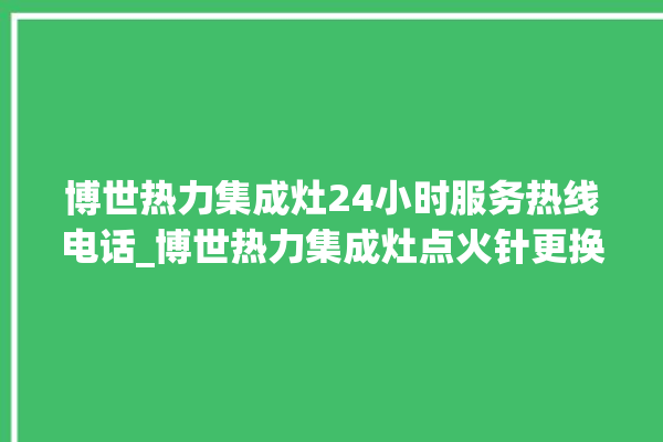 博世热力集成灶24小时服务热线电话_博世热力集成灶点火针更换方法 。热力