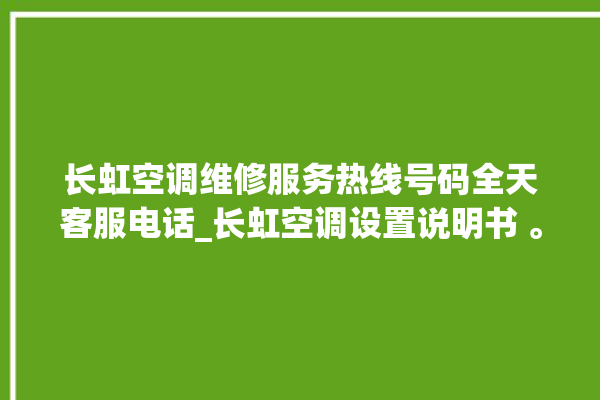 长虹空调维修服务热线号码全天客服电话_长虹空调设置说明书 。长虹空调