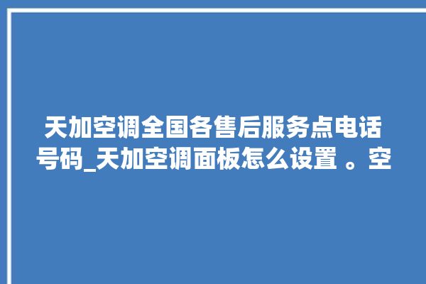 天加空调全国各售后服务点电话号码_天加空调面板怎么设置 。空调