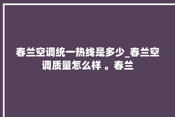 春兰空调统一热线是多少_春兰空调质量怎么样 。春兰