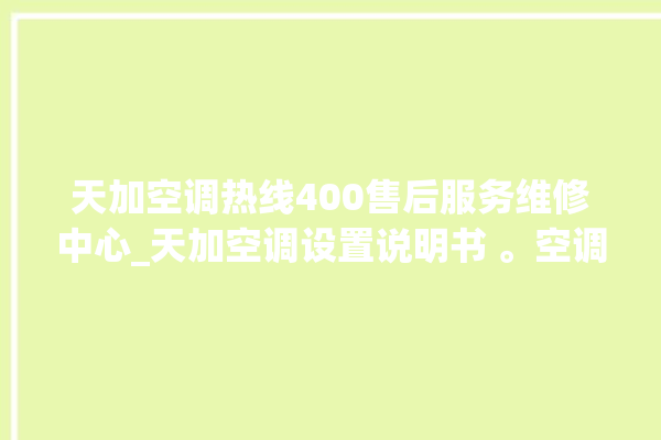 天加空调热线400售后服务维修中心_天加空调设置说明书 。空调