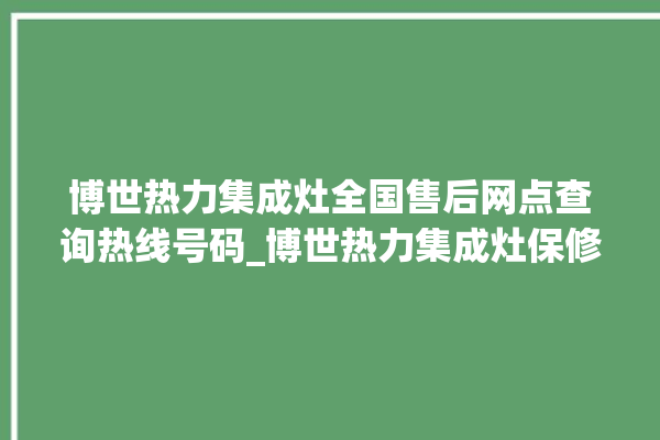 博世热力集成灶全国售后网点查询热线号码_博世热力集成灶保修多少年 。热力