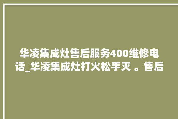 华凌集成灶售后服务400维修电话_华凌集成灶打火松手灭 。售后服务