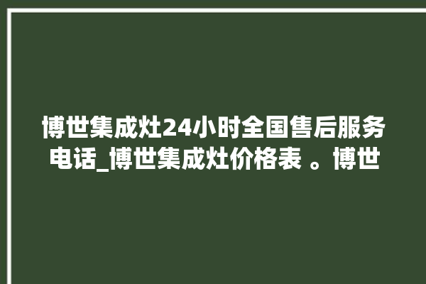 博世集成灶24小时全国售后服务电话_博世集成灶价格表 。博世