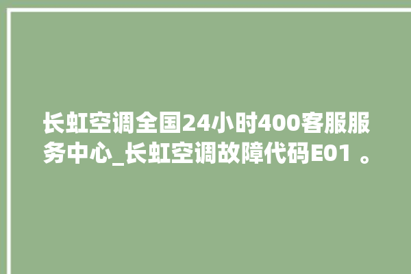 长虹空调全国24小时400客服服务中心_长虹空调故障代码E01 。客服