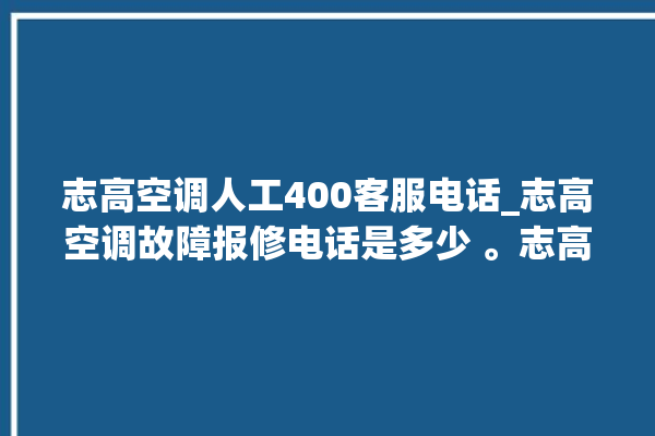 志高空调人工400客服电话_志高空调故障报修电话是多少 。志高