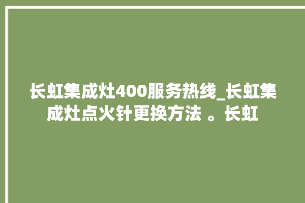 长虹集成灶400服务热线_长虹集成灶点火针更换方法 。长虹