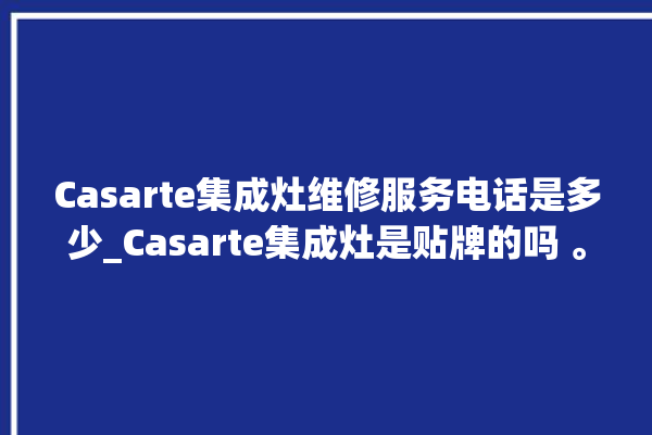 Casarte集成灶维修服务电话是多少_Casarte集成灶是贴牌的吗 。服务电话