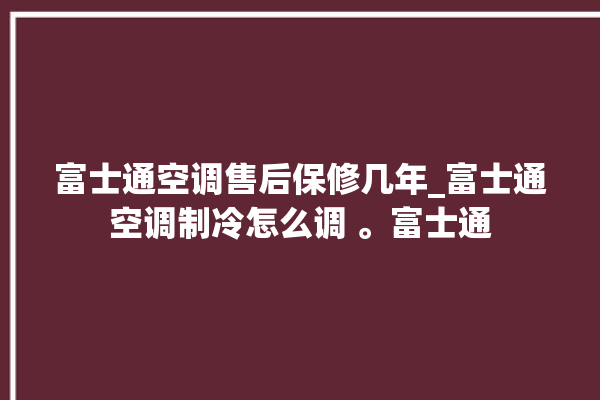 富士通空调售后保修几年_富士通空调制冷怎么调 。富士通