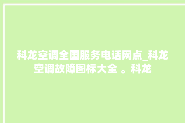 科龙空调全国服务电话网点_科龙空调故障图标大全 。科龙