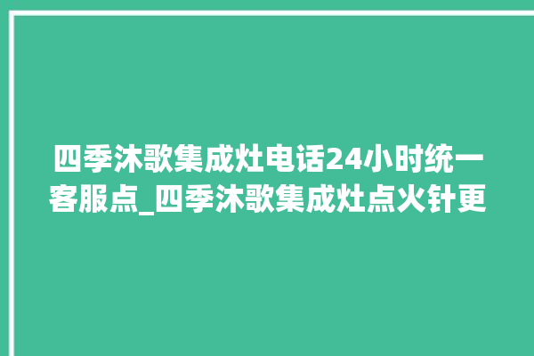 四季沐歌集成灶电话24小时统一客服点_四季沐歌集成灶点火针更换方法 。歌集