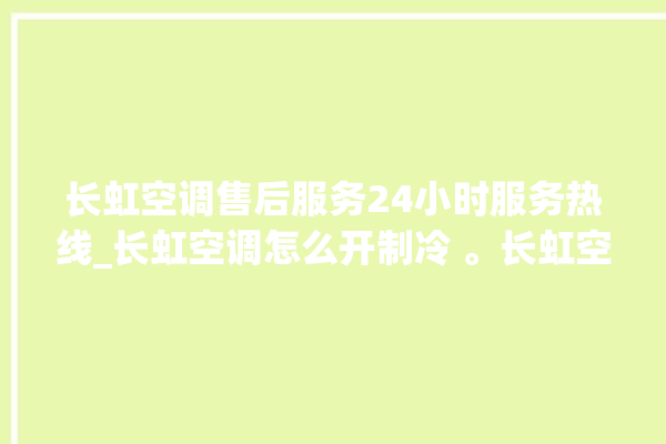 长虹空调售后服务24小时服务热线_长虹空调怎么开制冷 。长虹空调