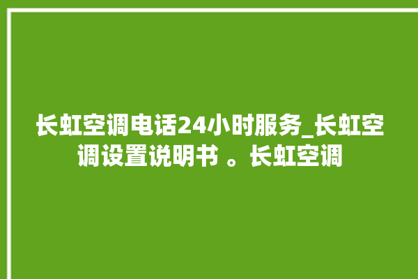 长虹空调电话24小时服务_长虹空调设置说明书 。长虹空调