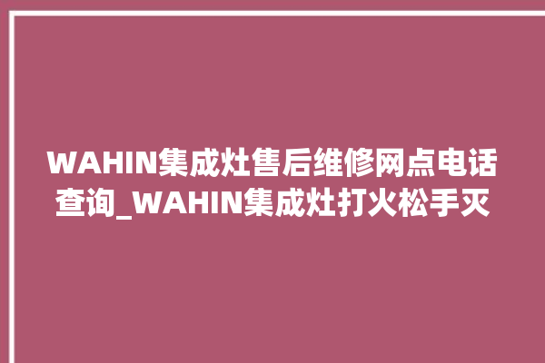 WAHIN集成灶售后维修网点电话查询_WAHIN集成灶打火松手灭 。网点