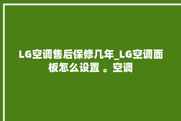 LG空调售后保修几年_LG空调面板怎么设置 。空调