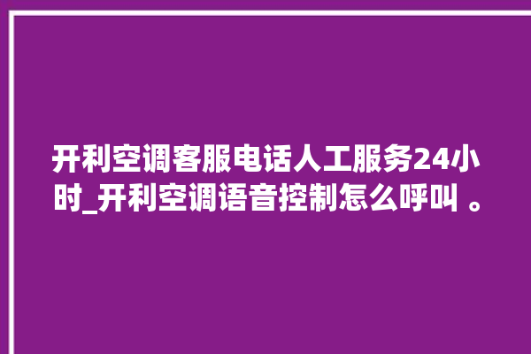 开利空调客服电话人工服务24小时_开利空调语音控制怎么呼叫 。空调