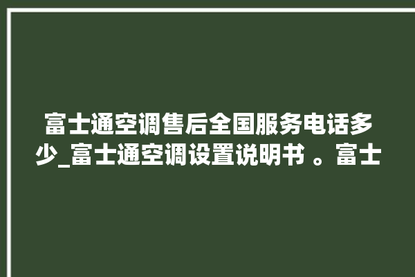 富士通空调售后全国服务电话多少_富士通空调设置说明书 。富士通