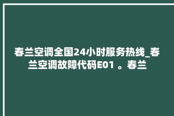 春兰空调全国24小时服务热线_春兰空调故障代码E01 。春兰