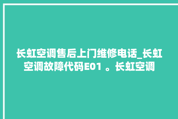 长虹空调售后上门维修电话_长虹空调故障代码E01 。长虹空调