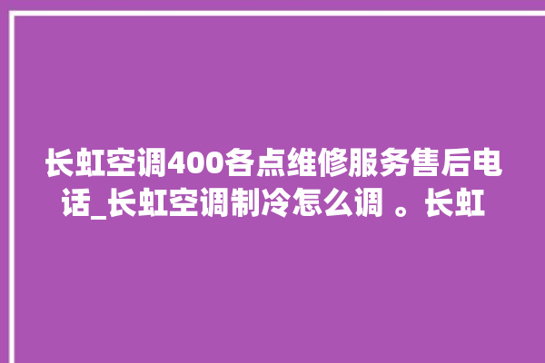 长虹空调400各点维修服务售后电话_长虹空调制冷怎么调 。长虹