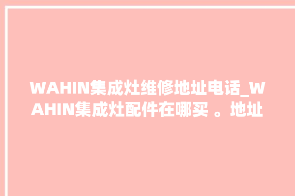 WAHIN集成灶维修地址电话_WAHIN集成灶配件在哪买 。地址