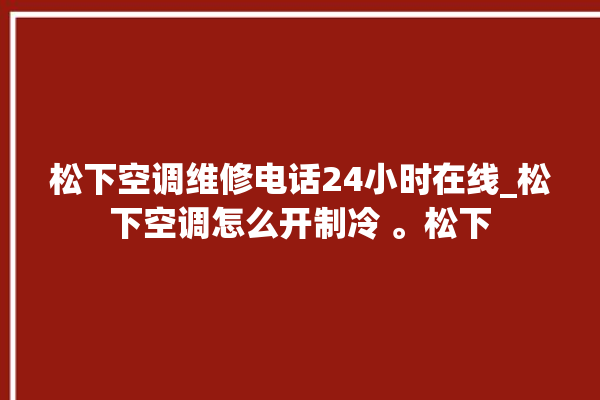 松下空调维修电话24小时在线_松下空调怎么开制冷 。松下