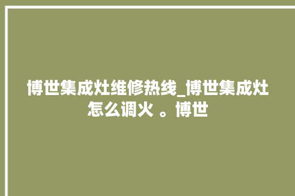 博世集成灶维修热线_博世集成灶怎么调火 。博世