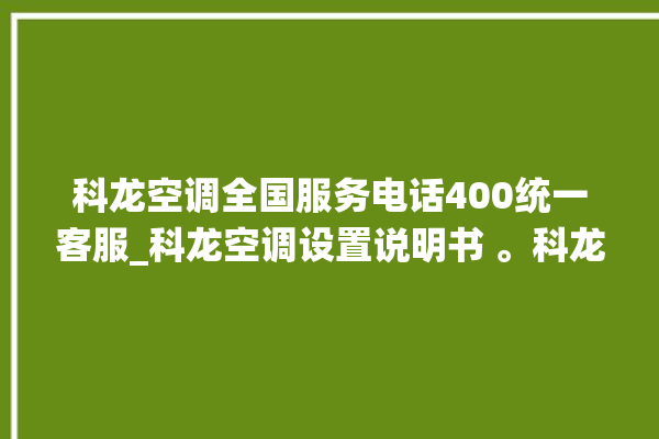 科龙空调全国服务电话400统一客服_科龙空调设置说明书 。科龙