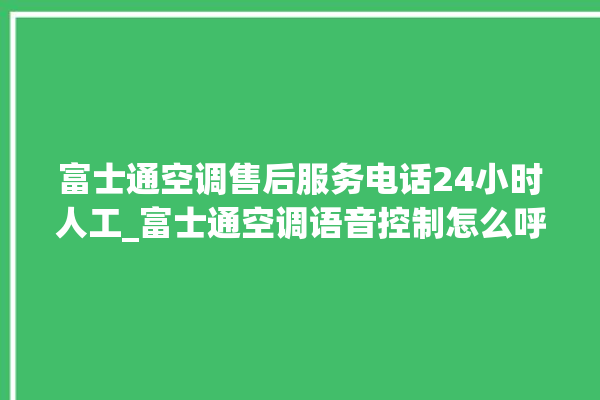 富士通空调售后服务电话24小时人工_富士通空调语音控制怎么呼叫 。富士通