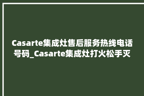 Casarte集成灶售后服务热线电话号码_Casarte集成灶打火松手灭 。热线电话