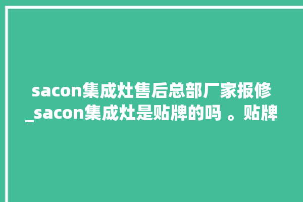 sacon集成灶售后总部厂家报修_sacon集成灶是贴牌的吗 。贴牌