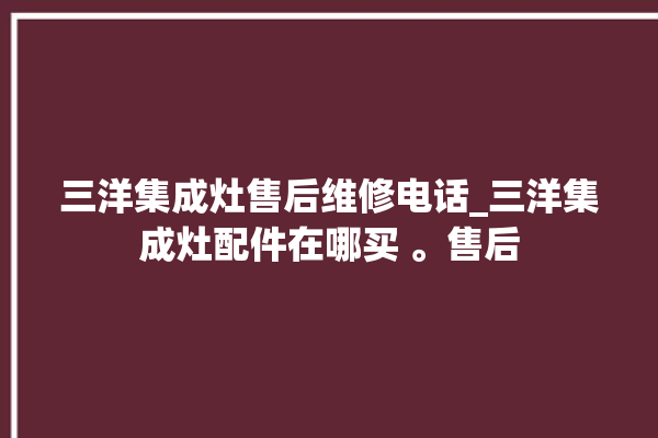 三洋集成灶售后维修电话_三洋集成灶配件在哪买 。售后