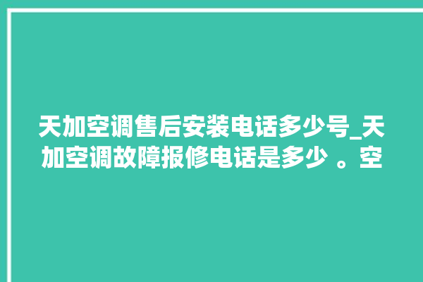 天加空调售后安装电话多少号_天加空调故障报修电话是多少 。空调