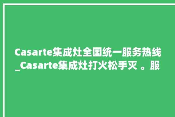 Casarte集成灶全国统一服务热线_Casarte集成灶打火松手灭 。服务热线