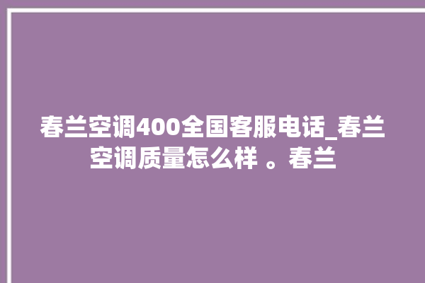 春兰空调400全国客服电话_春兰空调质量怎么样 。春兰