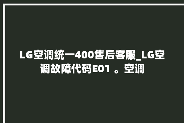 LG空调统一400售后客服_LG空调故障代码E01 。空调