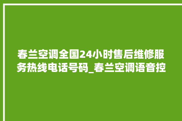 春兰空调全国24小时售后维修服务热线电话号码_春兰空调语音控制怎么呼叫 。春兰