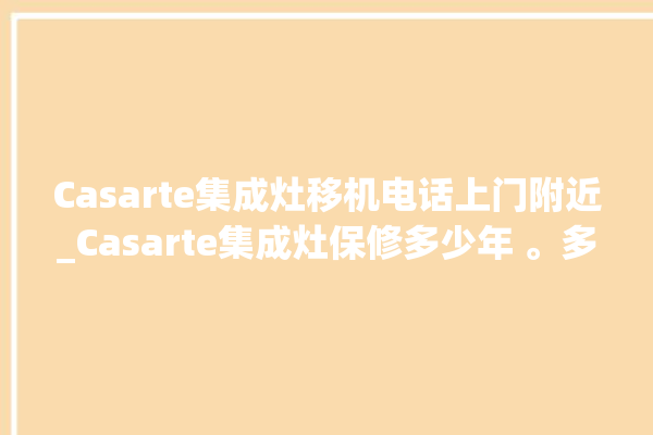 Casarte集成灶移机电话上门附近_Casarte集成灶保修多少年 。多少年