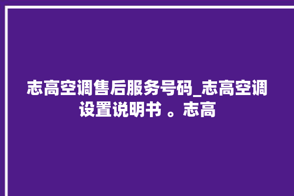 志高空调售后服务号码_志高空调设置说明书 。志高